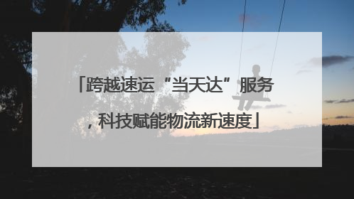 跨越速运“当天达”服务，科技赋能物流新速度