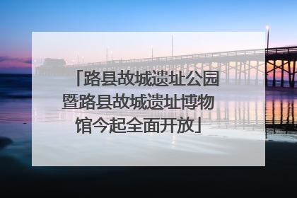 路县故城遗址公园暨路县故城遗址博物馆今起全面开放