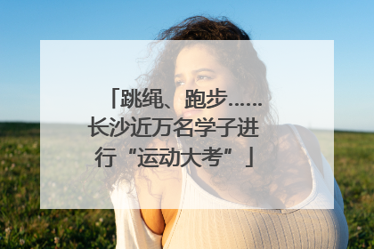 跳绳、跑步……长沙近万名学子进行“运动大考”