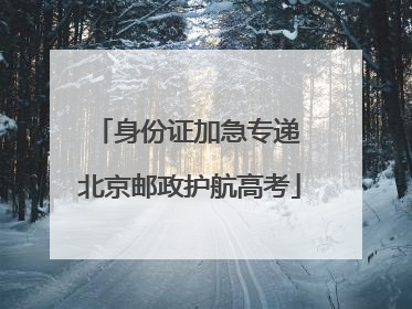 身份证加急专递 北京邮政护航高考