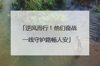 逆风而行！他们奋战一线守护路畅人安