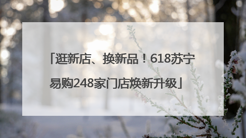 逛新店、换新品！618苏宁易购248家门店焕新升级