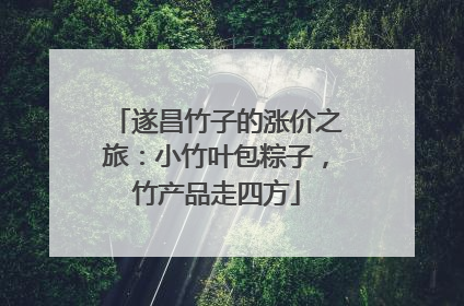 遂昌竹子的涨价之旅：小竹叶包粽子，竹产品走四方