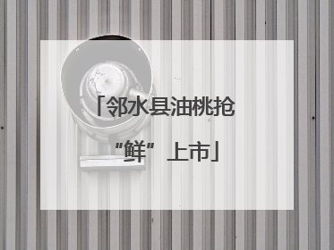 邻水县油桃抢“鲜”上市