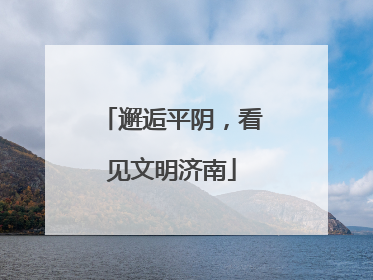 邂逅平阴，看见文明济南