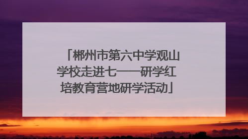 郴州市第六中学观山学校走进七一一研学红培教育营地研学活动