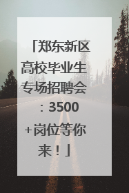 郑东新区高校毕业生专场招聘会：3500+岗位等你来！