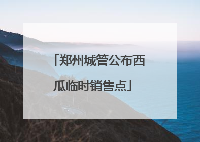 郑州城管公布西瓜临时销售点