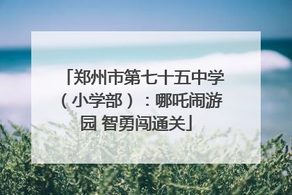 郑州市第七十五中学（小学部）：哪吒闹游园 智勇闯通关