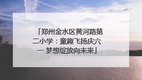 郑州金水区黄河路第二小学：童趣飞扬庆六一 梦想绽放向未来