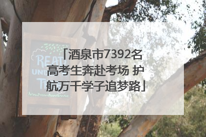 酒泉市7392名高考生奔赴考场 护航万千学子追梦路