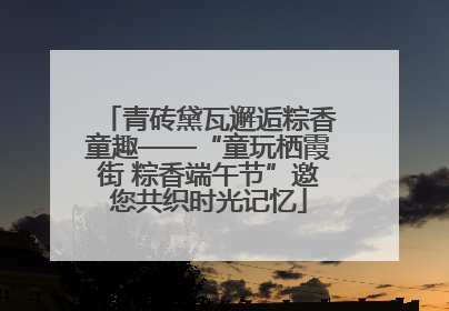 青砖黛瓦邂逅粽香童趣——“童玩栖霞街 粽香端午节”邀您共织时光记忆