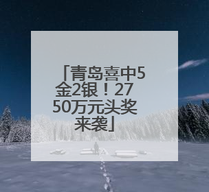 青岛喜中5金2银！2750万元头奖来袭