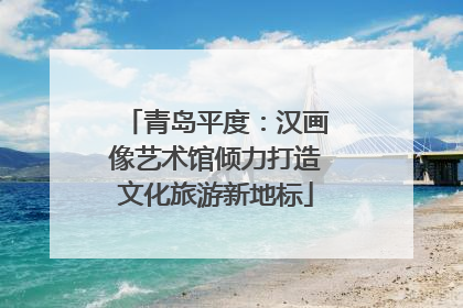 青岛平度：汉画像艺术馆倾力打造文化旅游新地标
