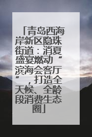 青岛西海岸新区隐珠街道：消夏盛宴燃动“滨海会客厅”，打造全天候、全龄段消费生态圈