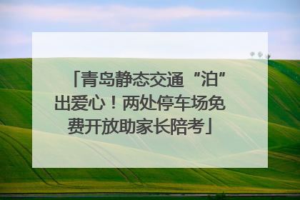 青岛静态交通“泊”出爱心！两处停车场免费开放助家长陪考