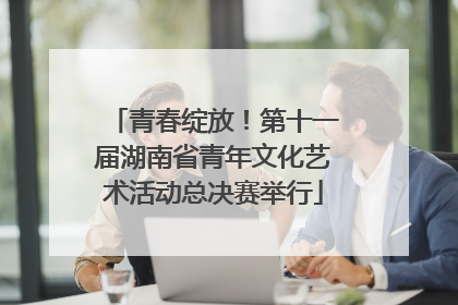 青春绽放！第十一届湖南省青年文化艺术活动总决赛举行