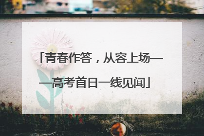 青春作答，从容上场——高考首日一线见闻
