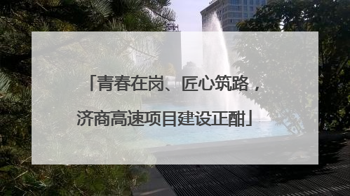 青春在岗、匠心筑路，济商高速项目建设正酣