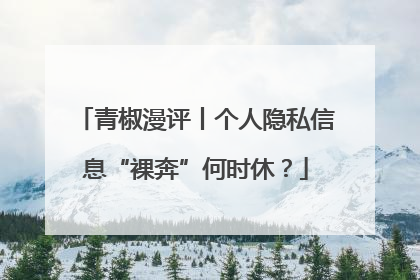青椒漫评丨个人隐私信息“裸奔”何时休？