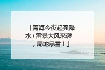 青海今夜起强降水+雷暴大风来袭，局地暴雪！