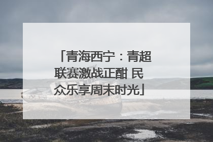 青海西宁：青超联赛激战正酣 民众乐享周末时光