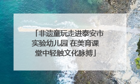 非遗童玩走进泰安市实验幼儿园 在美育课堂中轻触文化脉搏