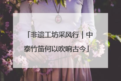 非遗工坊采风行｜中泰竹笛何以吹响古今