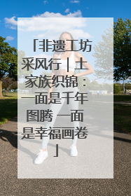 非遗工坊采风行｜土家族织锦：一面是千年图腾 一面是幸福画卷