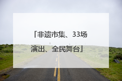 非遗市集、33场演出、全民舞台