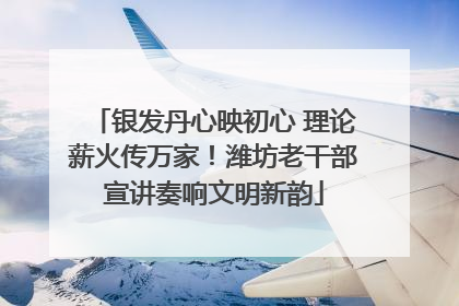 银发丹心映初心 理论薪火传万家！潍坊老干部宣讲奏响文明新韵
