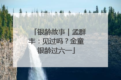 银龄故事｜孟群丰：见过吗？金童银龄过六一