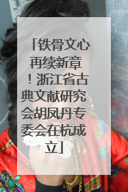铁骨文心 再续新章！浙江省古典文献研究会胡凤丹专委会在杭成立