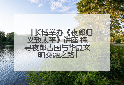 长博举办《夜郎归义致太平》讲座 探寻夜郎古国与华夏文明交融之路