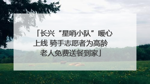 长兴“星哨小队”暖心上线 骑手志愿者为高龄老人免费送餐到家