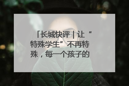 长城快评｜让“特殊学生”不再特殊，每一个孩子的梦想都同样伟大