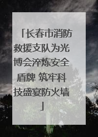 长春市消防救援支队为光博会淬炼安全盾牌 筑牢科技盛宴防火墙