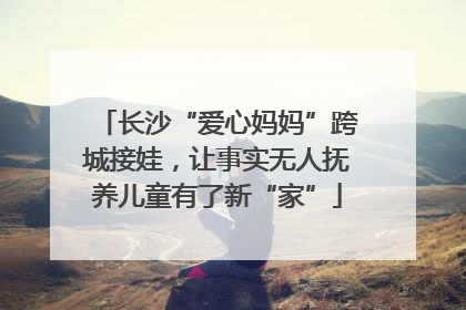 长沙“爱心妈妈”跨城接娃，让事实无人抚养儿童有了新“家”