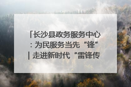 长沙县政务服务中心：为民服务当先“锋”｜走进新时代“雷锋传人 长沙榜样”