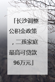 长沙调整公积金政策，二孩家庭最高可贷款96万元