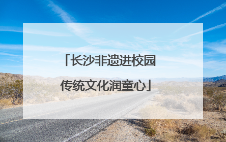 长沙非遗进校园 传统文化润童心