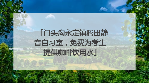 门头沟永定镇腾出静音自习室，免费为考生提供咖啡饮用水