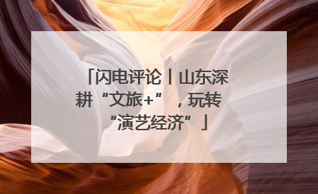 闪电评论丨山东深耕“文旅+”，玩转“演艺经济”