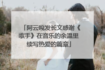 阿云嘎发长文感谢《歌手》在音乐的余温里续写热爱的篇章