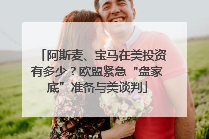 阿斯麦、宝马在美投资有多少？欧盟紧急“盘家底”准备与美谈判