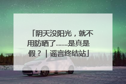 阴天没阳光，就不用防晒了……是真是假？｜谣言终结站