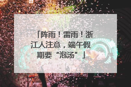 阵雨！雷雨！浙江人注意，端午假期要“泡汤”