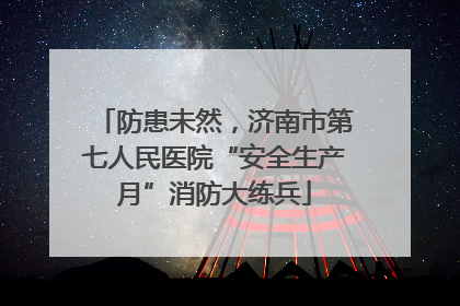 防患未然，济南市第七人民医院“安全生产月”消防大练兵