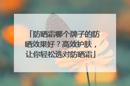 防晒霜哪个牌子的防晒效果好？高效护肤，让你轻松选对防晒霜
