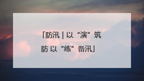 防汛｜以“演”筑防 以“练”备汛